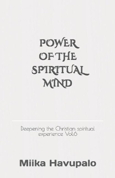 Power of the Spiritual Mind: Deepening the Christian Spiritual Experience Vol.6 by Miika Havupalo 9781729181201