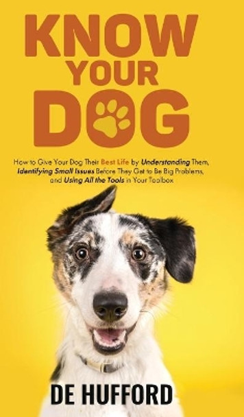 Know Your Dog: How to Give Your Dog Their Best Life by Understanding Them, Identifying Small Issues Before They Get to Be Big Problems, and Using All the Tools in Your Toolbox by de Hufford 9781736004036