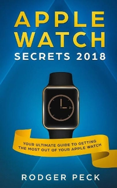 Apple Watch Secrets 2018: Your ULTIMATE Guide To Getting The Most Out Of Your Apple Watch by Rodger Peck 9781723503191