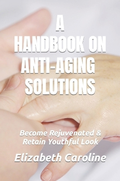 A Handbook on Anti-Aging Solutions: Become Rejuvenated & Retain Youthful Look by Elizabeth Caroline 9781723722929
