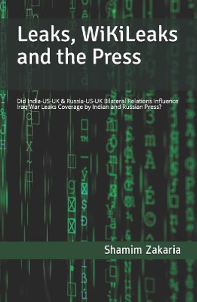 Leaks, Wikileaks and the Press: Did the India-Us-UK & Russia-Us-UK Bilateral Relations Influence Coverage of the Iraq War Leaks by Indian and Russian Press? by Shamim Zakaria 9781723921100