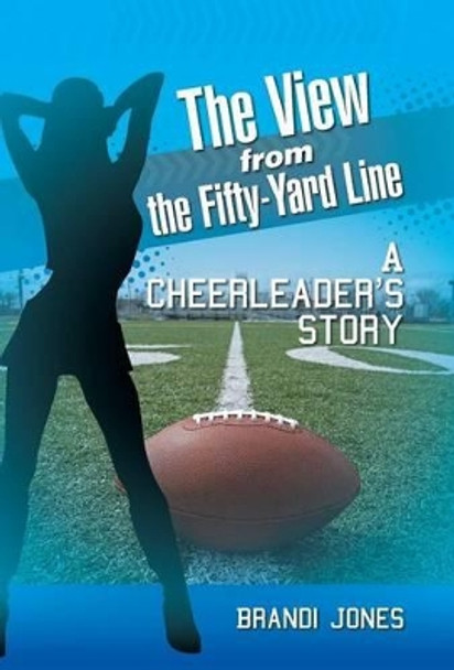 The View from the Fifty-Yard Line: A Cheerleader's Story by Brandi Jones 9781491752968