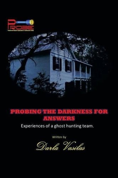 Probing the Darkness for Answers: Experiences of a Ghost Hunting Team. by Darla Vasilas 9781483694627