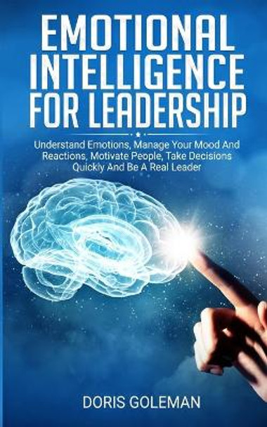 Emotional Intelligence For Leadership: Understand Emotions, Manage Your Mood And Reactions, Motivate People, Take Decisions Quickly And Be A Real Leader by Doris Goleman 9781686910210