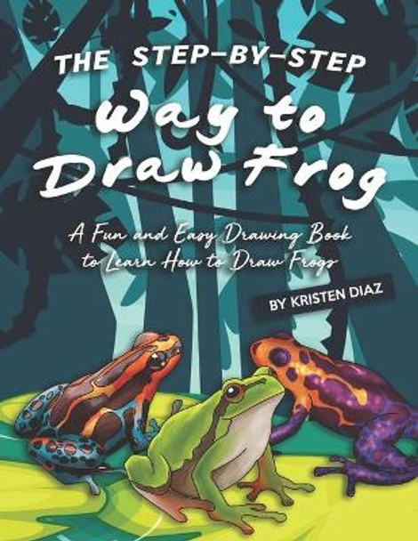 The Step-by-Step Way to Draw Frog: A Fun and Easy Drawing Book to Learn How to Draw Frogs by Kristen Diaz 9781688349162