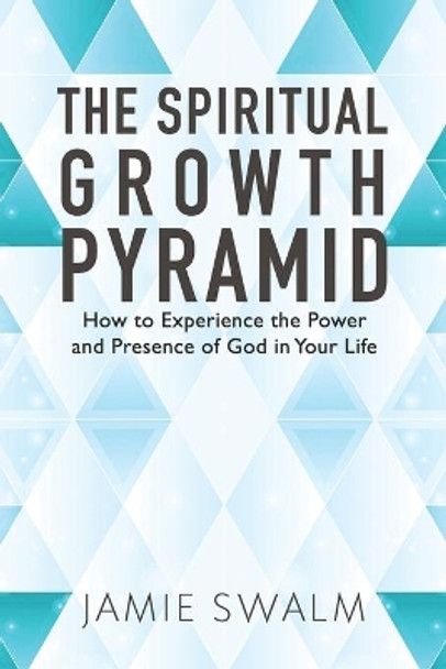 The Spiritual Growth Pyramid: How to Experience the Power and Presence of God in Your Life by Jamie Swalm 9781690627388