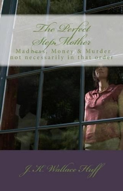 The Perfect StepMother: - Madness, Money & Murder not necessarily in that order by J K Rusty Wallace Huff 9781491037102