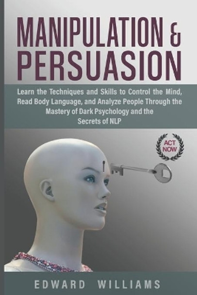 Manipulation and Persuasion: Learn the Techniques and Skills to Control the Mind, Read Body Language, and Analyze People Through the Mastery of Dark Psychology and the Secrets of NLP by Edward Williams 9781661026998