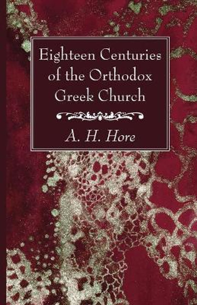 Eighteen Centuries of the Orthodox Greek Church by A H Hore 9781666733525