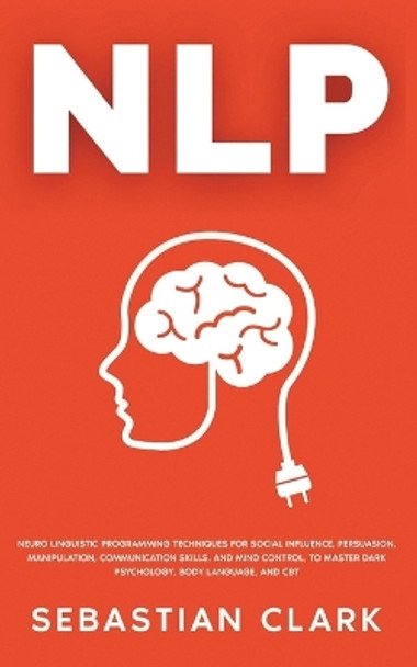 Nlp: Neuro Linguistic Programming Techniques for Social Influence, Persuasion, Manipulation, Communication Skills, and Mind Control, to master Dark psychology, Body Language, and CBT by Sebastian Clark 9781835120330