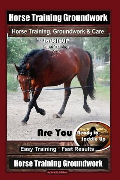 Horse Training Groundwork, Horse Training, Groundwork & Care By SaddleUP Horse Training, Are You Ready to Saddle Up? Easy Training * Fast Results, Horse Training Groundwork by Kelly O Callahan 9781678701895