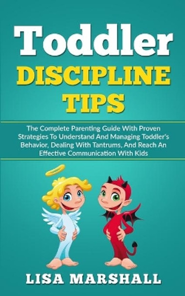 Toddler Discipline Tips: The Complete Parenting Guide With Proven Strategies To Understand And Managing Toddler's Behavior, Dealing With Tantrums, And Reach An Effective Communication With Kids by Lisa Marshall 9781692139339