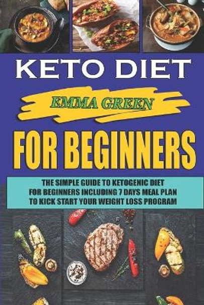 Keto For Beginners: The Simple Guide To Ketogenic Diet For Beginners Including 7 days Meal Plan To Kick Start Your Weight Loss Program by Emma Green 9781693548529