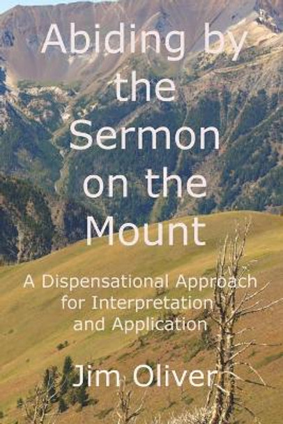 Abiding by the Sermon on the Mount: A Dispensational Approach for Interpretation and Application by Jim Oliver 9781712681022