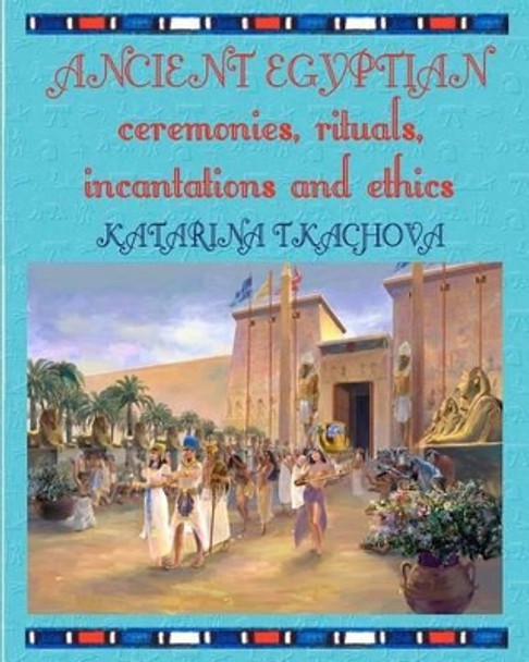 Ancient Egyptian Ceremonies, Rituals, Incantations and Ethics by Katarina Tkachova 9781477496299