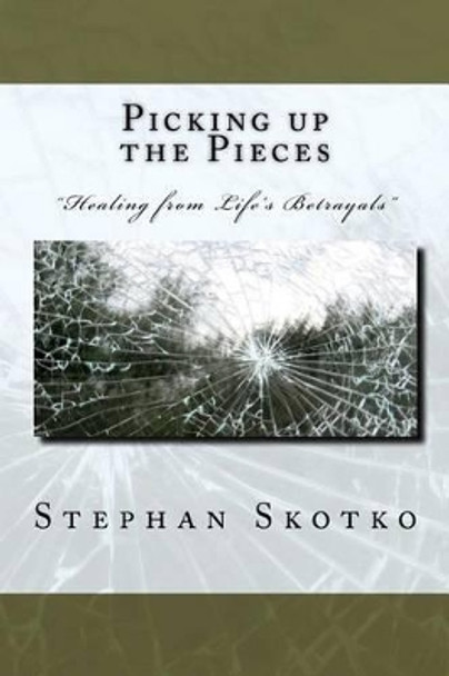 Picking up the Pieces: &quot;Healing from life's betrayals&quot; Transitioning from being a victim to survivor by Stephan Skotko 9781469949017