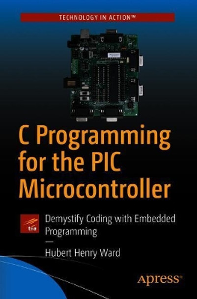 C Programming for the PIC Microcontroller: Demystify Coding with Embedded Programming by Hubert Henry Ward 9781484255247