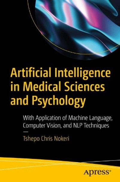 Artificial Intelligence in Medical Sciences and Psychology: With Application of Machine Language, Computer Vision, and NLP Techniques by Tshepo Chris Nokeri 9781484282168