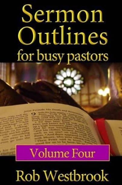 Sermon Outlines for Busy Pastors: Volume 4: 52 Complete Sermon Outlines for All Occasions by Rob Westbrook 9781484825594
