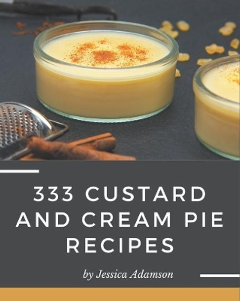333 Custard and Cream Pie Recipes: From The Custard and Cream Pie Cookbook To The Table by Jessica Adamson 9798695513202