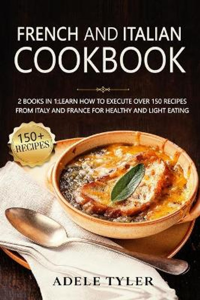 French And Italian Cookbook: 2 Books In 1: learn How To Execute Over 150 Recipes From Italy And France For Healthy And Light Eating by Adele Tyler 9798707670855