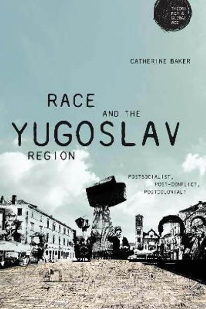 Race and the Yugoslav Region: Postsocialist, Post-Conflict, Postcolonial? by Catherine Baker 9781526126627