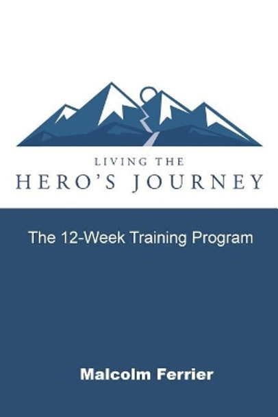 Living the Hero's Journey: The 12-Week Training Program by Malcolm Ferrier 9781986597180