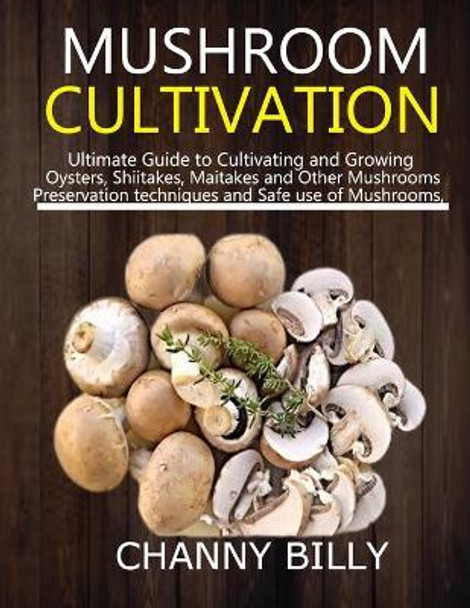 Mushroom Cultivation: Ultimate Guide to Cultivating and Growing Oysters, Shiitakes, Maitakes and Other Mushrooms, Preservation techniques and Safe use of Mushrooms. by Channy Billy 9798700765756