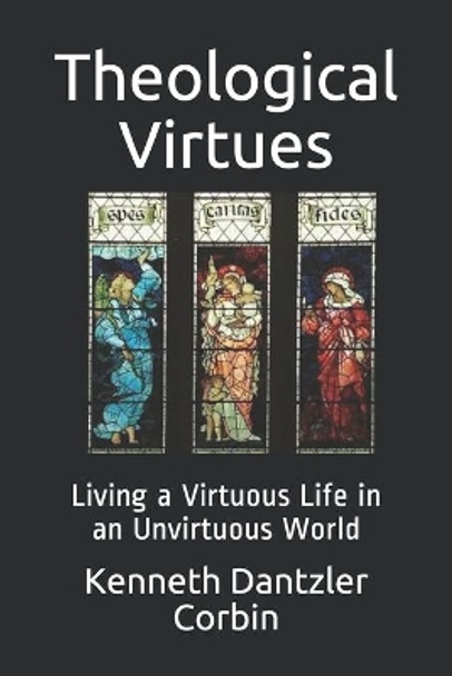 Theological Virtues: Living a Virtuous Life in an Unvirtuous World by Kenneth Dantzler Corbin 9798735125006