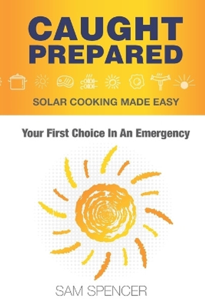 Caught Prepared: Solar Cooking Made Easy: Your First Choice In An Emergency by Sam Spencer 9781938091599