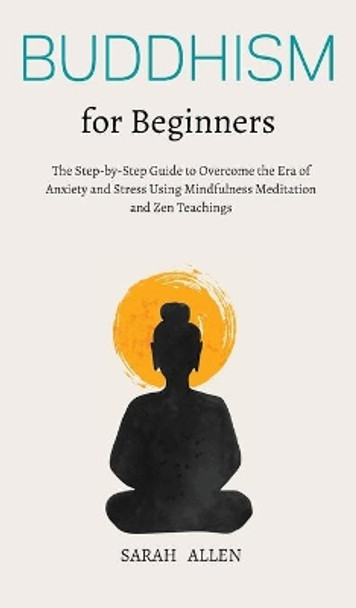 Buddhism for beginners: The Step-by-Step Guide to Overcome the Era of Anxiety and Stress Using Mindfulness Meditation and Zen Teachings by Sarah Allen 9781801446815
