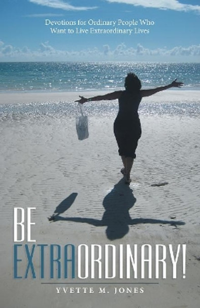 Be Extraordinary!: Devotions for Ordinary People Who Want to Live Extraordinary Lives by Yvette M Jones 9781973658672