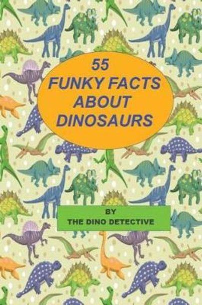 55 Funky Facts About Dinosaurs by The Dino Detective 9781482795851