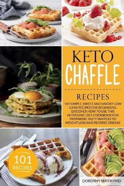Keto Chaffle Recipes: 101 Simple, Sweet and Savory Low Carb Recipes for Beginners. Discover How to Use this Ketogenic Diet Cookbook for Preparing Tasty Waffles to Weight Loss and Reverse Disease by Dorothy Smith 9798663167819