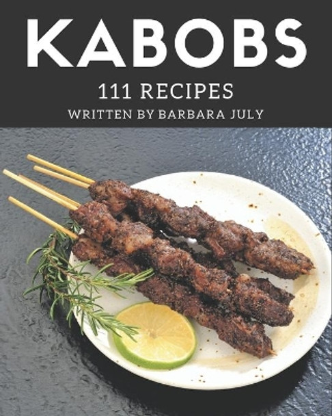 111 Kabobs Recipes: Cook it Yourself with Kabobs Cookbook! by Barbara July 9798567529430