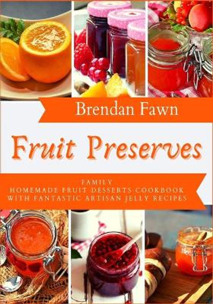 Fruit Preserves: Family Homemade Fruit Desserts Cookbook with Fantastic Artisan Jelly Recipes by Brendan Fawn 9798678664600