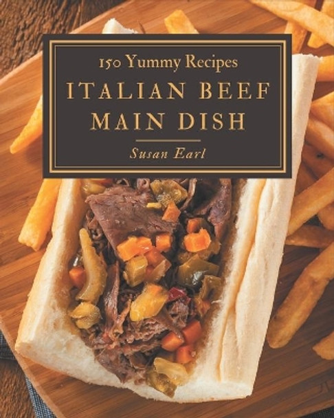 150 Yummy Italian Beef Main Dish Recipes: A Yummy Italian Beef Main Dish Cookbook You Will Need by Susan Earl 9798679534667