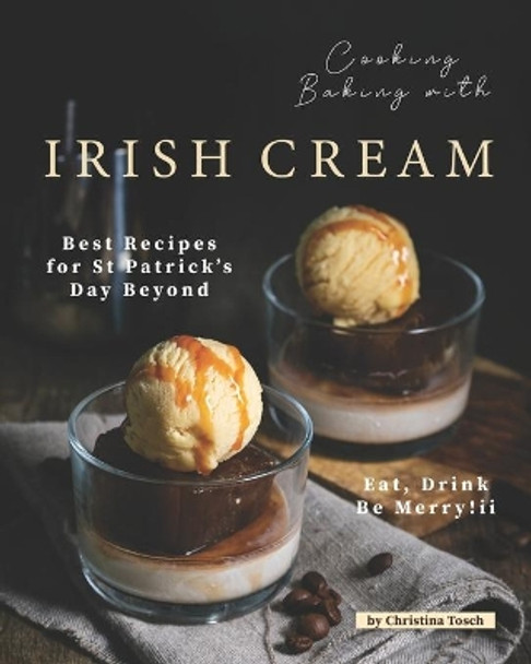 Cooking Baking with Irish Cream: Best Recipes for St Patrick's Day Beyond - Eat, Drink Be Merry! by Christina Tosch 9798663821551