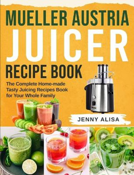 Mueller Austria Juicer Recipe Book: The Complete Home-made Tasty Juicing Recipes Book for Your Whole Family by Jenny Alisa 9798666988701