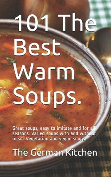 101 The Best Warm Soups.: Great soups, easy to imitate and for all seasons. Varied soups with and without meat. Vegetarian and vegan soups. by The German Kitchen 9798676229757