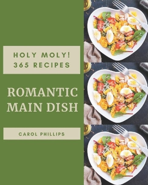 Holy Moly! 365 Romantic Main Dish Recipes: A Romantic Main Dish Cookbook to Fall In Love With by Carol Phillips 9798677748141