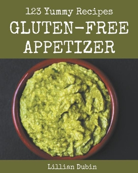 123 Yummy Gluten-Free Appetizer Recipes: From The Yummy Gluten-Free Appetizer Cookbook To The Table by Lillian Dubin 9798684434709