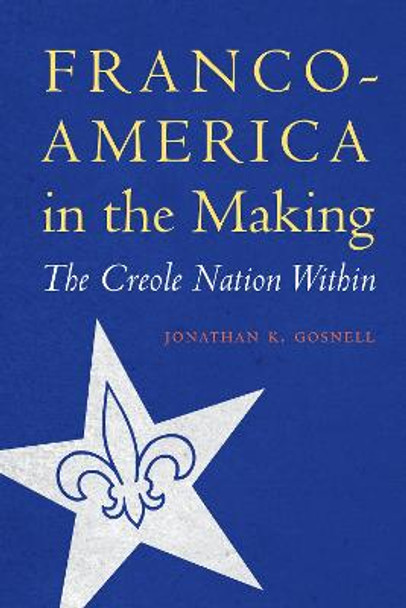 Franco-America in the Making: The Creole Nation Within by Jonathan K. Gosnell