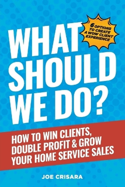 What Should We Do?: How to Win Clients, Double Profit & Grow Your Home Service Sales by Joe Crisara 9798989553419