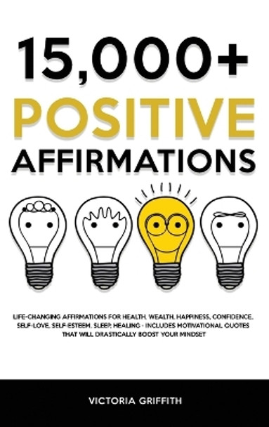 15.000+ Positive Affirmations: Life-Changing Affirmations for Health, Wealth, Happiness, Confidence, Self-Love, Self-Esteem, Sleep, Healing - Includes Motivational Quotes That Will Drastically Boost Your Mindset by Victoria Griffith 9781803615295