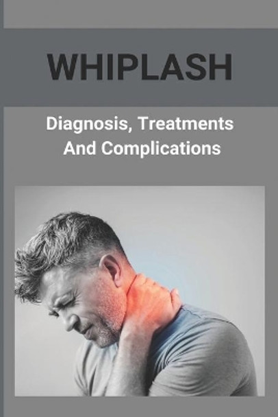 Whiplash: Diagnosis, Treatments, And Complications: How To Get A Whiplash Diagnosis by Rosemarie Repaci 9798737147754