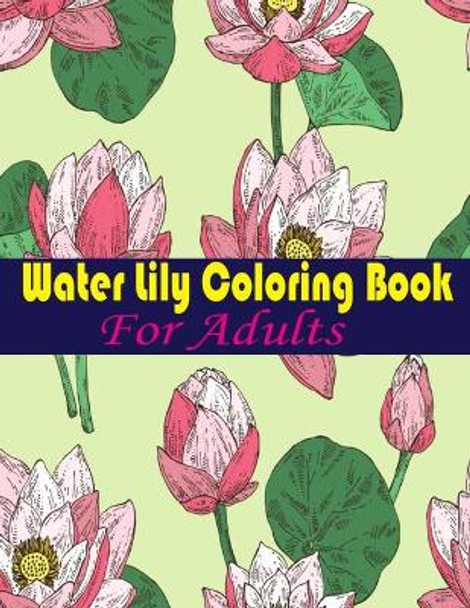 Water Lily Coloring Book For Adults: An Adult Coloring Book with Water Lily Flower Collection, Stress Relieving Flower Designs for Relaxation by Tanzela Fun 9798745031816
