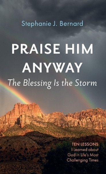 Praise Him Anyway: The Blessing Is the Storm: Ten Lessons I Learned about God in Life's Most Challenging Times by Stephanie J Bernard 9781666743685