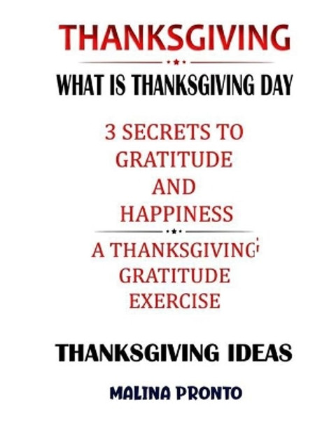 Thanksgiving: What Is Thanksgiving Day: 3 Secrets To Gratitude And Happiness: A Thanksgiving Gratitude Exercise: Thanksgiving Ideas by Malina Pronto 9798560085421