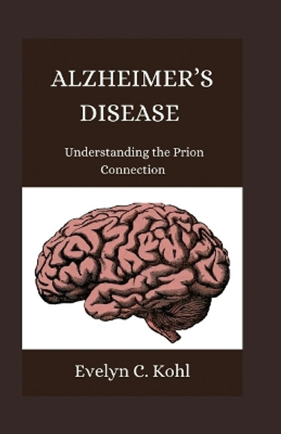 Alzheimer's Disease: Understanding the Prion Connection by Evelyn C Kohl 9798878008655